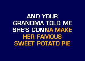 AND YOUR
GRANDMA TOLD ME
SHE'S GONNA MAKE

HER FAMOUS
SWEET POTATO PIE

g