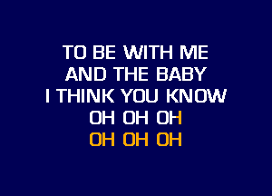 TO BE WITH ME
AND THE BABY
I THINK YOU KNOW

OH OH OH
OH OH OH