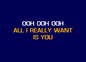 OOH 00H OOH
ALL I REALLY WANT

IS YOU