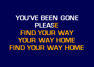 YOU'VE BEEN GONE
PLEASE
FIND YOUR WAY
YOUR WAY HOME
FIND YOUR WAY HOME