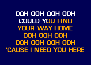 OOH OOH OOH OOH
COULD YOU FIND
YOUR WAY HOME

OOH OOH OOH
OOH OOH OOH OOH
'CAUSE I NEED YOU HERE