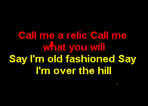 Call me a relic Call me
what you will

Say I'm old fashioned Say
I'm over the hill