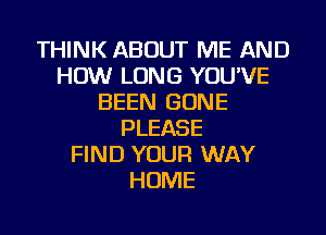 THINK ABOUT ME AND
HOW LONG YOU'VE
BEEN GONE
PLEASE
FIND YOUR WAY
HOME