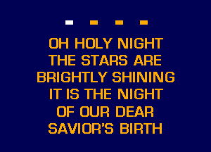 0H HOLY NIGHT

THE STARS ARE
BRIGHTLY SHINING

IT IS THE NIGHT

OF OUR DEAR

SAVIOR'S BIRTH l