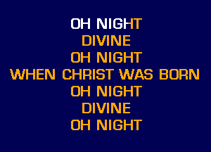 0H NIGHT
DIVINE
OH NIGHT
WHEN CHRIST WAS BORN

0H NIGHT
DIVINE
OH NIGHT