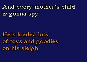 And every mother's child
is gonna spy

He s loaded lots

of toys and goodies
on his sleigh
