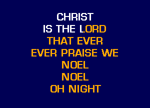CHRIST
IS THE LORD
THAT EVER
EVER PRAISE WE

NOEL
NOEL
0H NIGHT