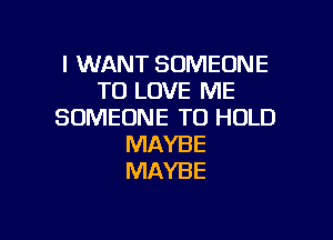 I WANT SOMEONE
TO LOVE ME
SOMEONE TO HOLD

MAYBE
MAYBE