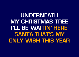 UNDERNEATH
MY CHRISTMAS TREE
I'LL BE WAITIN' HERE
SANTA THAT'S MY
ONLY WISH THIS YEAR