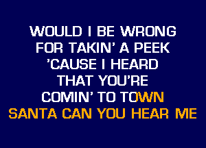 WOULD I BE WRONG
FOR TAKIN' A PEEK
'CAUSE I HEARD
THAT YOU'RE
COMIN' TO TOWN
SANTA CAN YOU HEAR ME