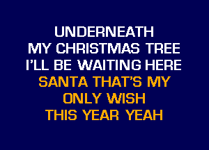 UNDERNEATH
MY CHRISTMAS TREE
I'LL BE WAITING HERE

SANTA THAT'S MY
ONLY WISH
THIS YEAR YEAH