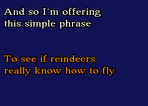 And so I'm offering
this simple phrase

To see if reindeers
really know how to fly
