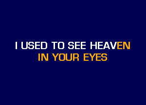 I USED TO SEE HEAVEN

IN YOUR EYES
