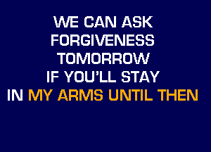 WE CAN ASK
FORGIVENESS
TOMORROW
IF YOU'LL STAY
IN MY ARMS UNTIL THEN