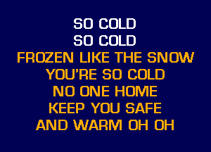 SO COLD
SO COLD
FROZEN LIKE THE SNOW
YOU'RE SO COLD
NO ONE HOME
KEEP YOU SAFE
AND WARM OH OH