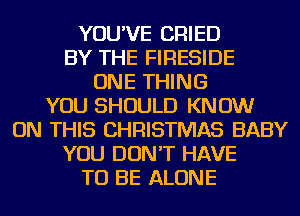 YOU'VE CRIED
BY THE FIRESIDE
ONE THING
YOU SHOULD KNOW
ON THIS CHRISTMAS BABY
YOU DON'T HAVE
TO BE ALONE