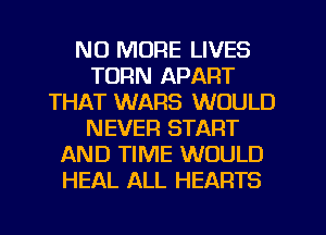 NO MORE LIVES
TURN APART
THAT WARS WOULD
NEVER START
AND TIME WOULD
HEAL ALL HEARTS