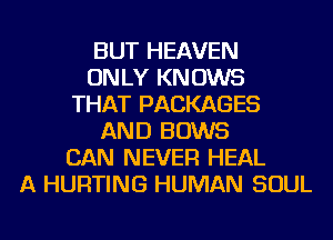 BUT HEAVEN
ONLY KNOWS
THAT PACKAGES
AND BOWS
CAN NEVER HEAL
A HURTING HUMAN SOUL