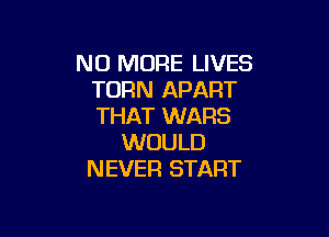 NO MORE LIVES
TURN APART
THAT WARS

WOULD
NEVER START