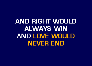 AND RIGHT WOULD
ALWAYS WIN

AND LOVE WOULD
NEVER END