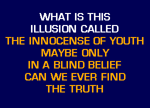 WHAT IS THIS
ILLUSION CALLED
THE INNUCENSE OF YOUTH
MAYBE ONLY
IN A BLIND BELIEF
CAN WE EVER FIND
THE TRUTH