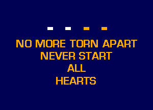 NO MORE TURN APART

NEVER START
ALL

HEARTS