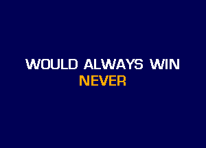 WOULD ALWAYS WIN

NEVER