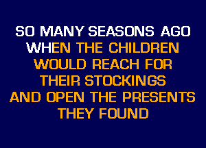 SO MANY SEASONS AGO
WHEN THE CHILDREN
WOULD REACH FOR
THEIR STOCKINGS
AND OPEN THE PRESENTS
THEY FOUND