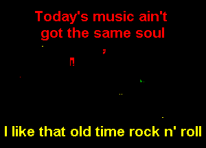 Today's music ain't
got the same soul

n

I like that old time rock n' roll