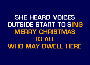 SHE HEARD VOICES
OUTSIDE START TO SING
MERRY CHRISTMAS
TO ALL
WHO MAY DWELL HERE