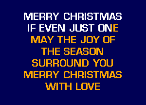 MERRY CHRISTMAS
IF EVEN JUST ONE
MAY THE JOY OF
THE SEASON
SURROUND YOU
MERRY CHRISTMAS

WITH LOVE l