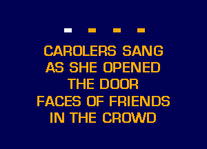 CAROLERS SANG
AS SHE OPENED
THE DOOR

FACES OF FRIENDS

IN THE CROWD l