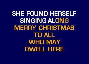 SHE FOUND HERSELF
SINGINGALONG
MERRY CHRISTMAS
TO ALL
WHO MAY
DWELL HERE