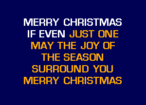 MERRY CHRISTMAS
IF EVEN JUST ONE
MAY THE JOY OF
THE SEASON
SURROUND YOU

g