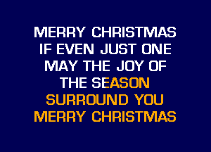 MERRY CHRISTMAS
IF EVEN JUST ONE
MAY THE JOY OF
THE SEASON
SURROUND YOU
MERRY CHRISTMAS

g