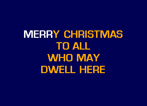 MERRY CHRISTMAS
TO ALL

WHO MAY
DWELL HERE