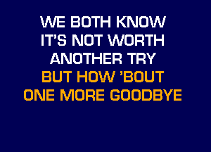 WE BOTH KNOW
ITS NOT WORTH
ANOTHER TRY
BUT HOW BOUT
ONE MORE GOODBYE