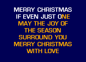 MERRY CHRISTMAS
IF EVEN JUST ONE
MAY THE JOY OF
THE SEASON
SURROUND YOU
MERRY CHRISTMAS

WITH LOVE l