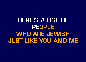 HERE'S A LIST OF
PEOPLE
WHO ARE JEWISH
JUST LIKE YOU AND ME