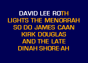 DAVID LEE ROTH
LIGHTS THE MENORRAH
50 DO JAMES BAAN
KIRK DOUGLAS
AND THE LATE
DINAH SHORE-AH