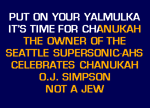 PUT ON YOUR YALMULKA
IT'S TIME FOR CHANUKAH
THE OWNER OF THE
SEATTLE SUPERSONIGAHS
CELEBRATES CHANUKAH
O.J. SIMPSON
NOT A JEW