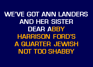 WE'VE GOT ANN LANDERS
AND HER SISTER
DEAR ABBY
HARRISON FORD'S
A QUARTER JEWISH
NOT TOD SHABBY