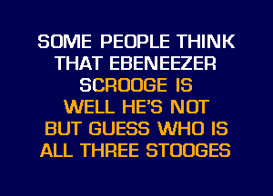 SOME PEOPLE THINK
THAT EBENEEZER
SCROUGE IS
WELL HE'S NOT
BUT GUESS WHO IS
ALL THREE STOUGES