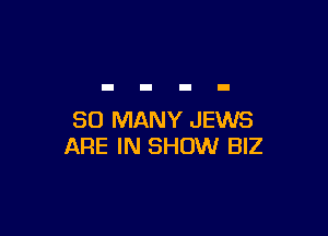 SO MANY JEWS
ARE IN SHOW BIZ