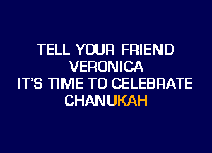 TELL YOUR FRIEND
VERONICA
IT'S TIME TO CELEBRATE
CHANUKAH