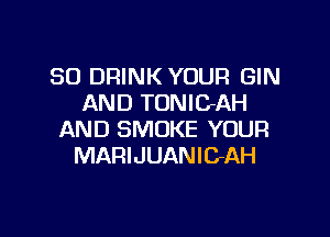 SO DRINK YOUR GIN
AND TONIGAH

AND SMOKE YOUR
MARIJUANIGAH
