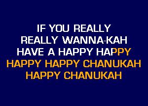 IF YOU REALLY
REALLY WANNA-KAH
HAVE A HAPPY HAPPY
HAPPY HAPPY CHANUKAH
HAPPY CHANUKAH