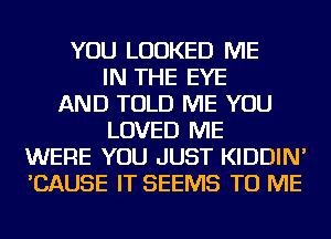 YOU LOOKED ME
IN THE EYE
AND TOLD ME YOU
LOVED ME
WERE YOU JUST KIDDIN'
'CAUSE IT SEEMS TO ME