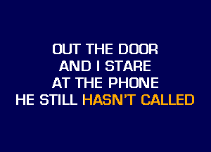 OUT THE DOOR
AND I STARE
AT THE PHONE
HE STILL HASN'T CALLED