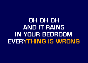 OH OH OH
AND IT RAINS
IN YOUR BEDROOM
EVERYTHING IS WRONG